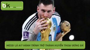 Messi Là Ai? Hành Trình Trở Thành Huyền Thoại Bóng Đá