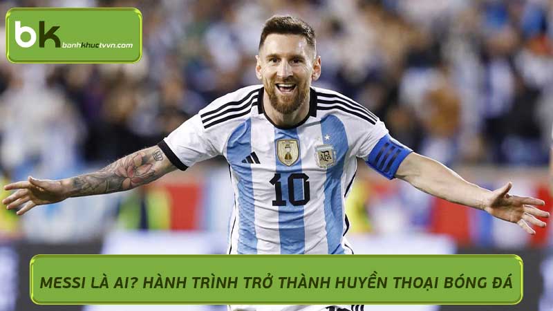 Messi Là Ai? Hành Trình Trở Thành Huyền Thoại Bóng Đá