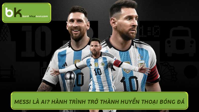 Messi Là Ai? Hành Trình Trở Thành Huyền Thoại Bóng Đá