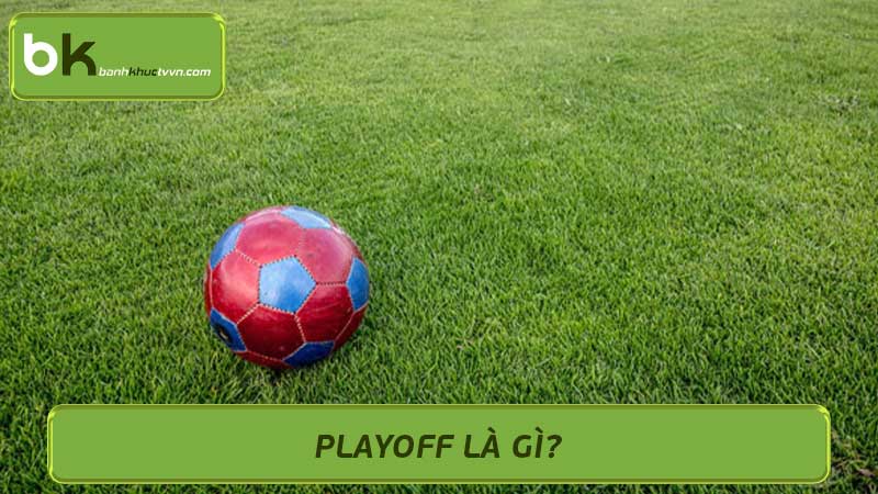 Playoff là gì? Giải thích đơn giản về Playoff trong thể thao